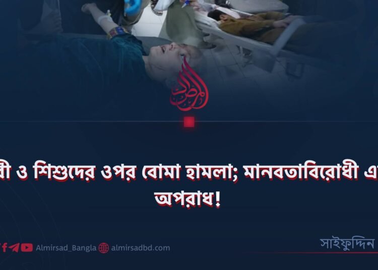 নারী ও শিশুদের ওপর বোমা হামলা; মানবতাবিরোধী এক অপরাধ! 