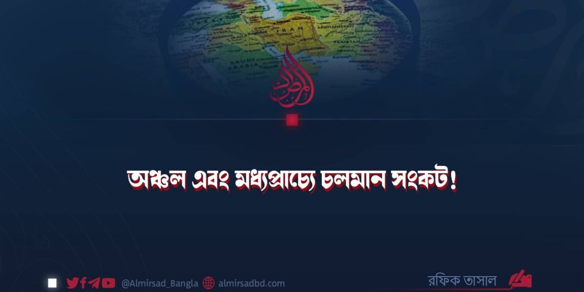 অঞ্চল এবং মধ্যপ্রাচ্যে চলমান সংকট! 