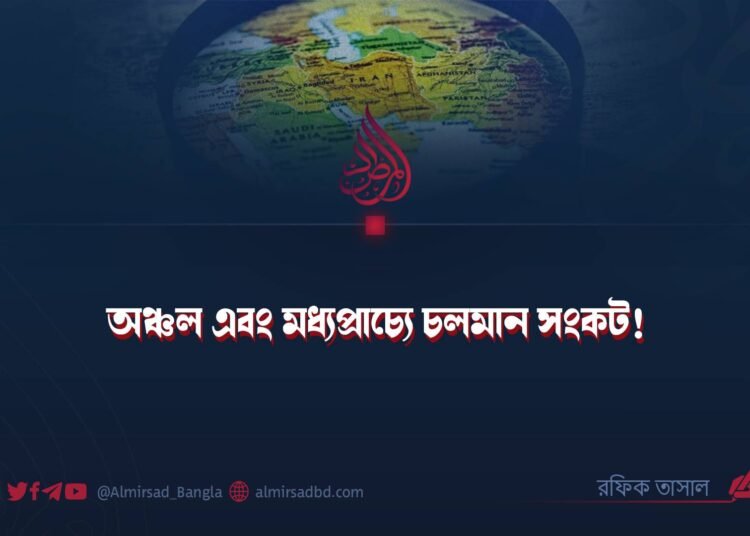 অঞ্চল এবং মধ্যপ্রাচ্যে চলমান সংকট! 