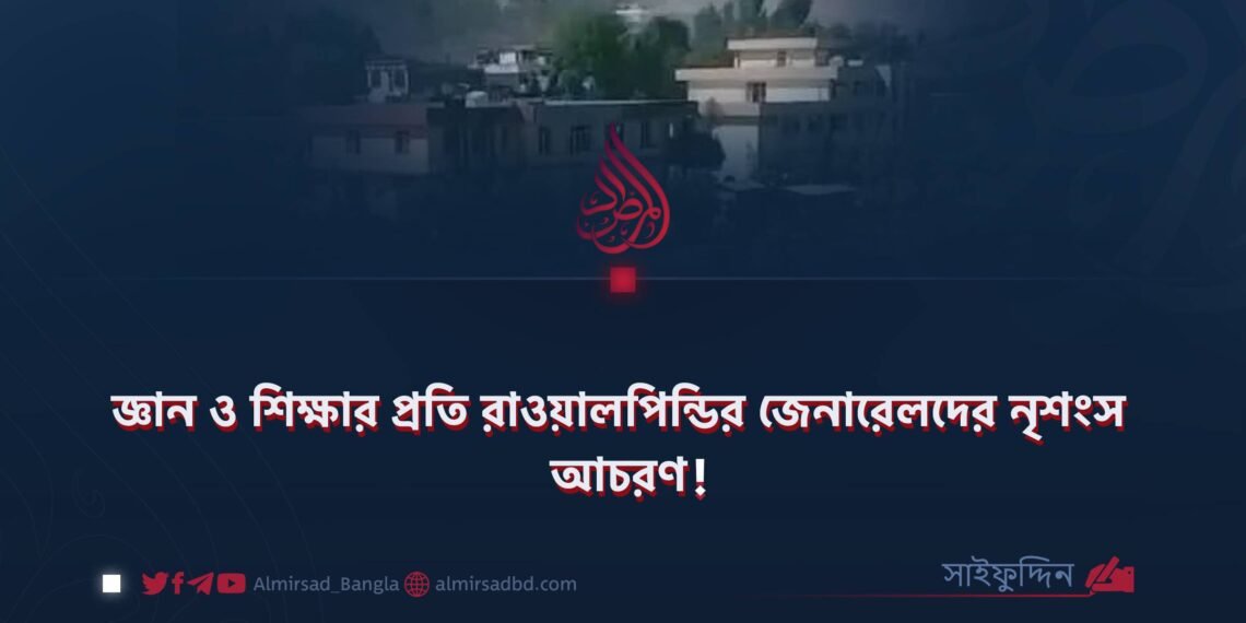 জ্ঞান ও শিক্ষার প্রতি রাওয়ালপিন্ডির জেনারেলদের নৃশংস আচরণ! ​