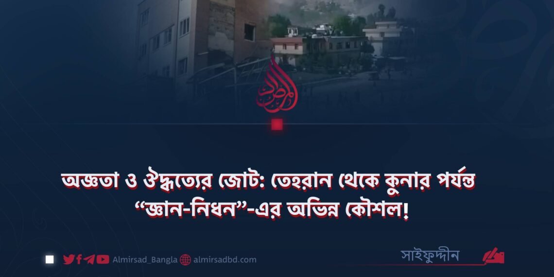অজ্ঞতা ও ঔদ্ধত্যের জোট: তেহরান থেকে কুনার পর্যন্ত “জ্ঞান-নিধন”-এর অভিন্ন কৌশল!