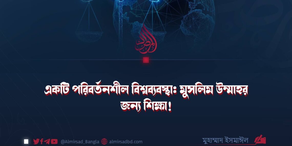 একটি পরিবর্তনশীল বিশ্বব্যবস্থা: মুসলিম উম্মাহর জন্য শিক্ষা! ​