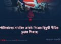 পাকিস্তানের সামরিক জান্তা: নিজের দ্বিমুখী নীতির চূড়ান্ত শিকার! ​