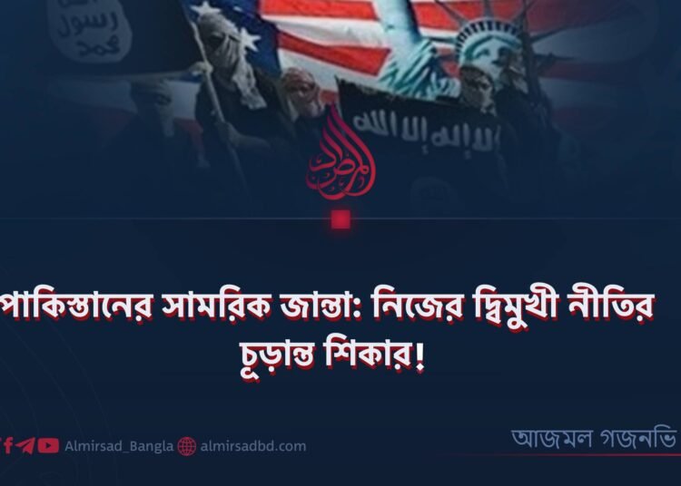 পাকিস্তানের সামরিক জান্তা: নিজের দ্বিমুখী নীতির চূড়ান্ত শিকার! ​