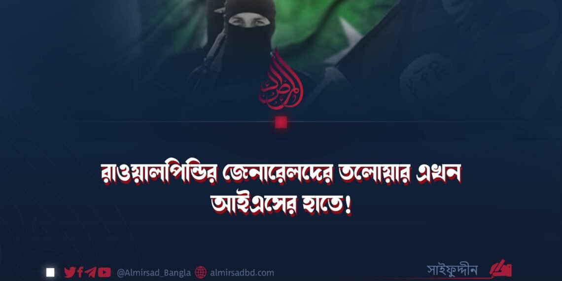 রাওয়ালপিন্ডির জেনারেলদের তলোয়ার এখন আইএসের হাতে! ​