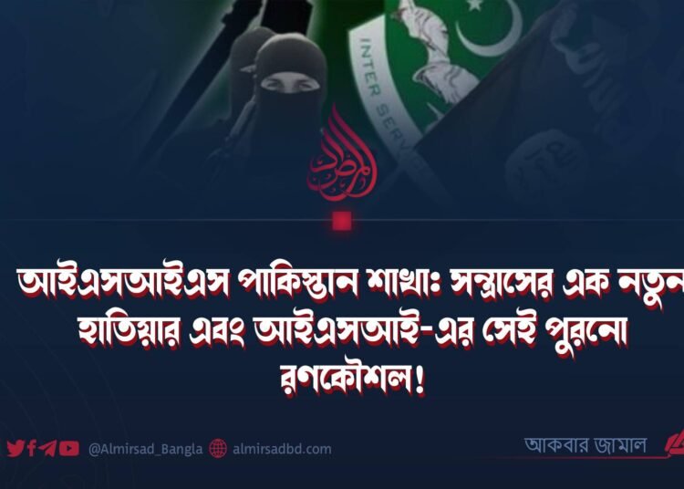 আইএসআইএস পাকিস্তান শাখা: সন্ত্রাসের এক নতুন হাতিয়ার এবং আইএসআই-এর সেই পুরনো রণকৌশল!