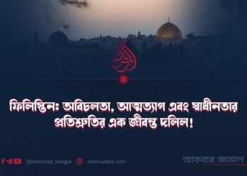 ফিলিস্তিন: অবিচলতা, আত্মত্যাগ এবং স্বাধীনতার প্রতিশ্রুতির এক জীবন্ত দলিল!