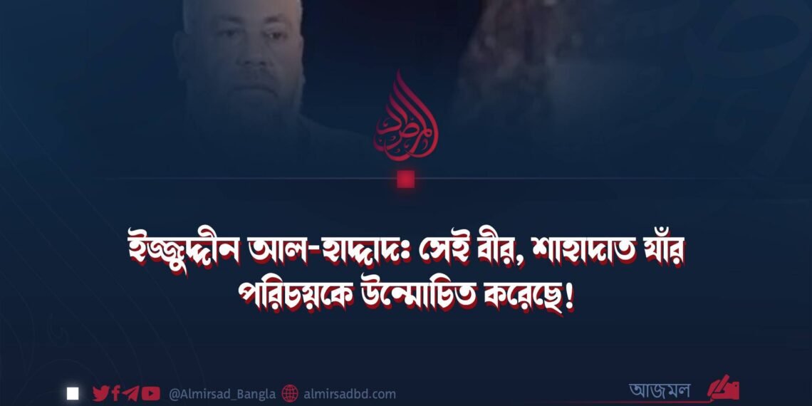 ইজ্জুদ্দীন আল-হাদ্দাদ: সেই বীর, শাহাদাত যাঁর পরিচয়কে উন্মোচিত করেছে!