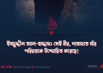 ইজ্জুদ্দীন আল-হাদ্দাদ: সেই বীর, শাহাদাত যাঁর পরিচয়কে উন্মোচিত করেছে!