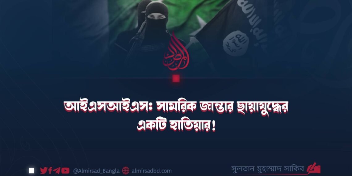 আইএসআইএস: সামরিক জান্তার ছায়াযুদ্ধের একটি হাতিয়ার! ​