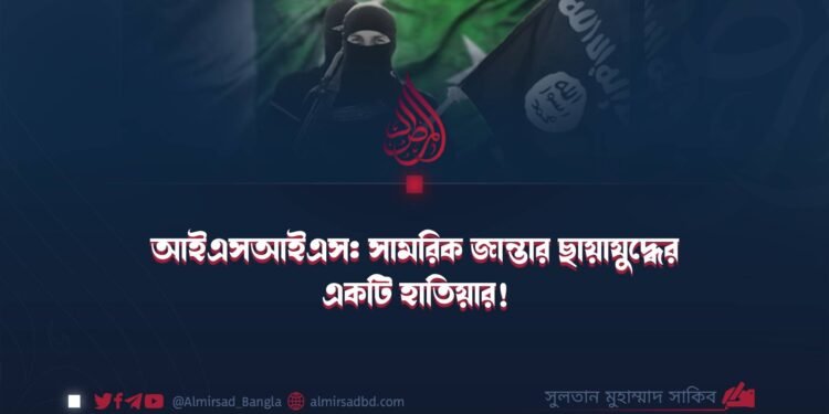আইএসআইএস: সামরিক জান্তার ছায়াযুদ্ধের একটি হাতিয়ার! ​