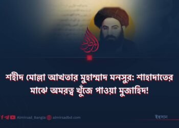 শহীদ মোল্লা আখতার মুহাম্মাদ মনসুর: শাহাদাতের মাঝে অমরত্ব খুঁজে পাওয়া মুজাহিদ!