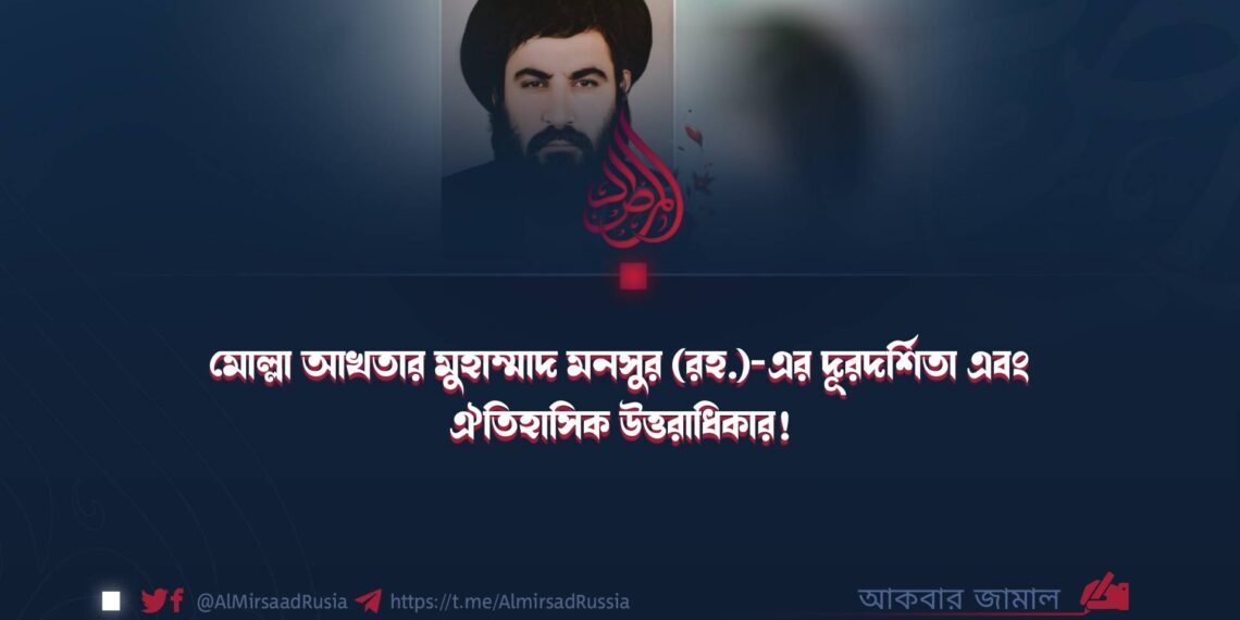 মোল্লা আখতার মুহাম্মাদ মনসুর (রহ.)-এর দূরদর্শিতা এবং ঐতিহাসিক উত্তরাধিকার!