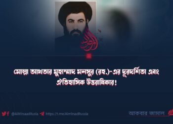 মোল্লা আখতার মুহাম্মাদ মনসুর (রহ.)-এর দূরদর্শিতা এবং ঐতিহাসিক উত্তরাধিকার!