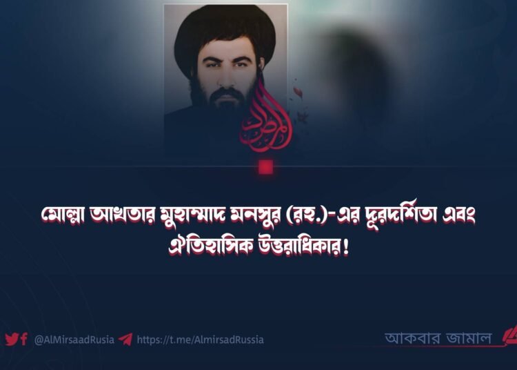 মোল্লা আখতার মুহাম্মাদ মনসুর (রহ.)-এর দূরদর্শিতা এবং ঐতিহাসিক উত্তরাধিকার!