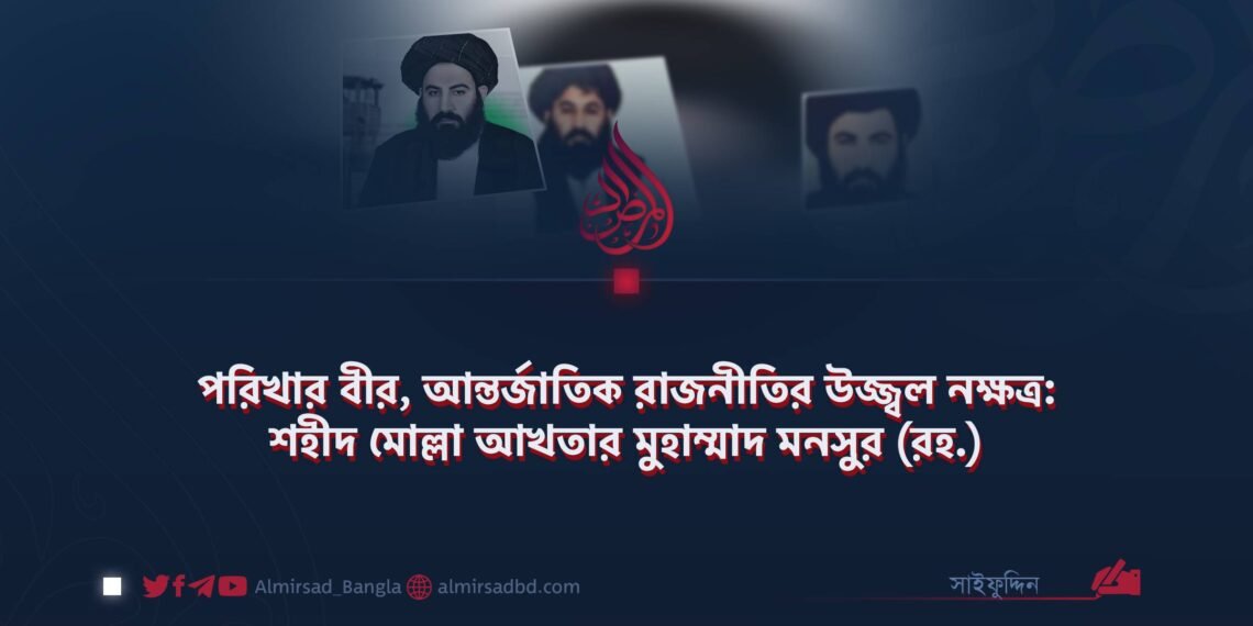 পরিখার বীর, আন্তর্জাতিক রাজনীতির উজ্জ্বল নক্ষত্র: শহীদ মোল্লা আখতার মুহাম্মাদ মনসুর (রহ.) ​