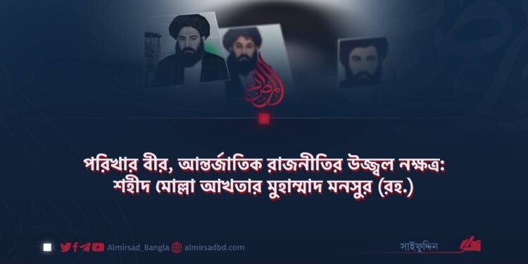 পরিখার বীর, আন্তর্জাতিক রাজনীতির উজ্জ্বল নক্ষত্র: শহীদ মোল্লা আখতার মুহাম্মাদ মনসুর (রহ.) ​
