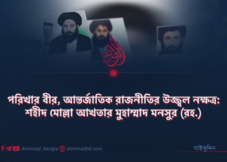 পরিখার বীর, আন্তর্জাতিক রাজনীতির উজ্জ্বল নক্ষত্র: শহীদ মোল্লা আখতার মুহাম্মাদ মনসুর (রহ.) ​