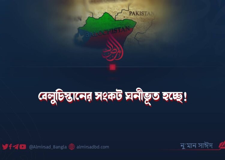 বেলুচিস্তানের সংকট ঘনীভূত হচ্ছে!