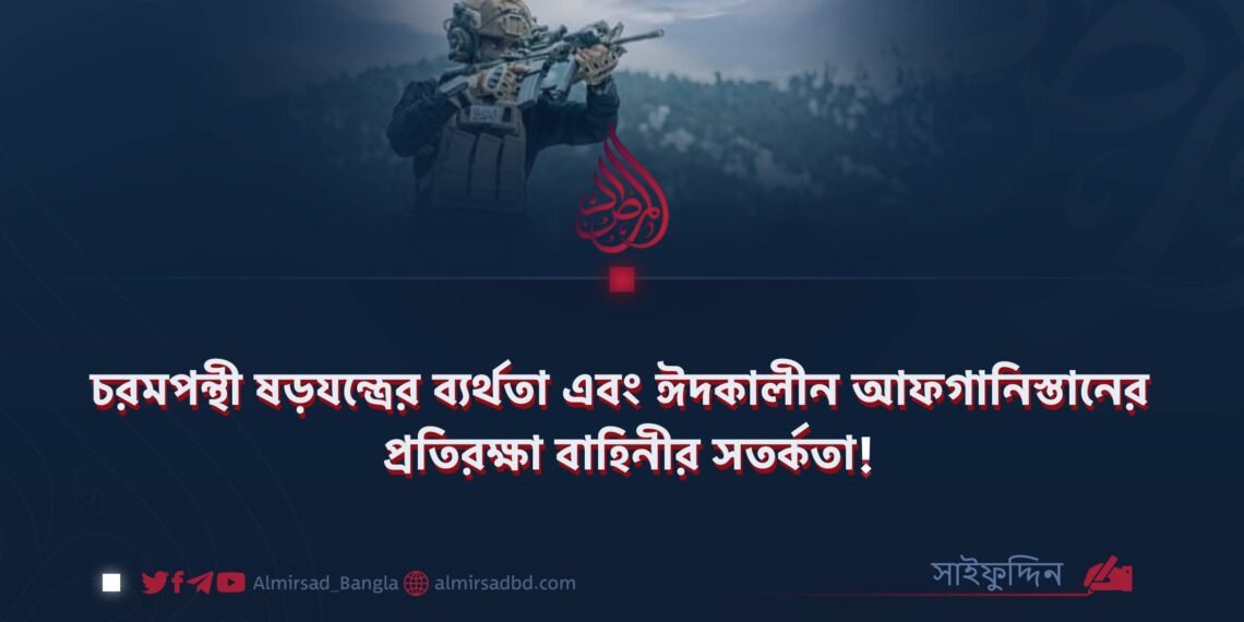 চরমপন্থী ষড়যন্ত্রের ব্যর্থতা এবং ঈদকালীন আফগানিস্তানের প্রতিরক্ষা বাহিনীর সতর্কতা!