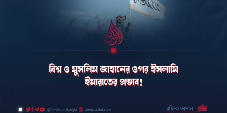 ​বিশ্ব ও মুসলিম জাহানের ওপর ইসলামি ইমারাতের প্রভাব!