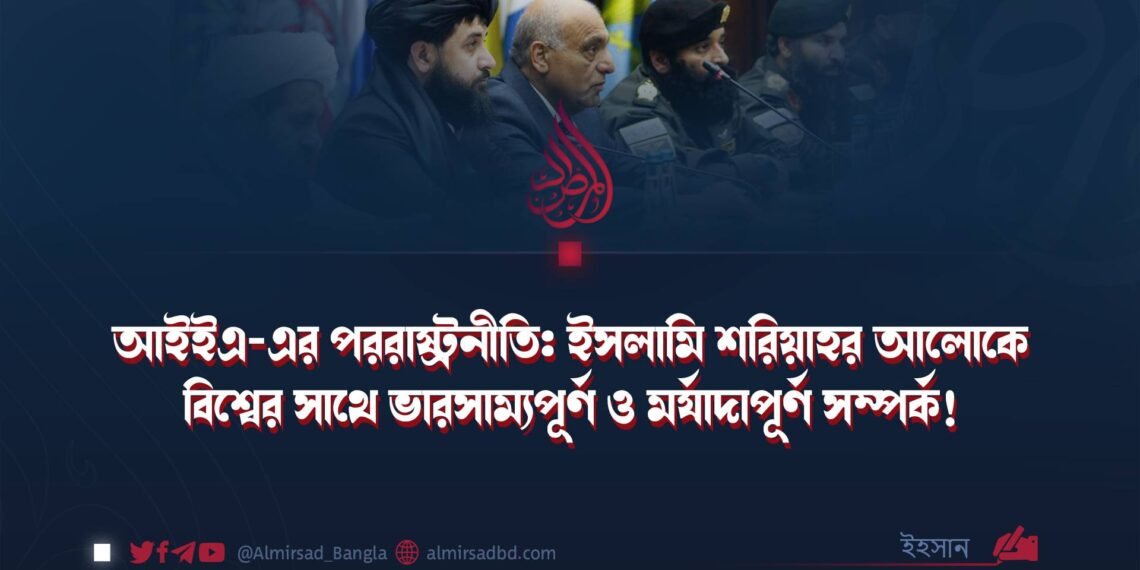 আইইএ-এর পররাষ্ট্রনীতি: ইসলামি শরিয়াহর আলোকে বিশ্বের সাথে ভারসাম্যপূর্ণ ও মর্যাদাপূর্ণ সম্পর্ক! ​