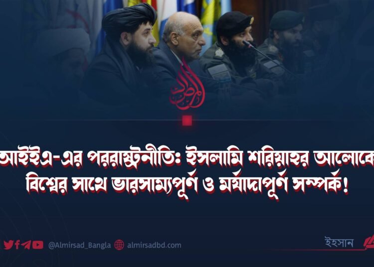 আইইএ-এর পররাষ্ট্রনীতি: ইসলামি শরিয়াহর আলোকে বিশ্বের সাথে ভারসাম্যপূর্ণ ও মর্যাদাপূর্ণ সম্পর্ক! ​
