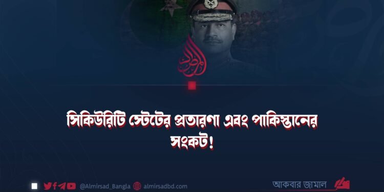 সিকিউরিটি স্টেটের প্রতারণা এবং পাকিস্তানের সংকট!