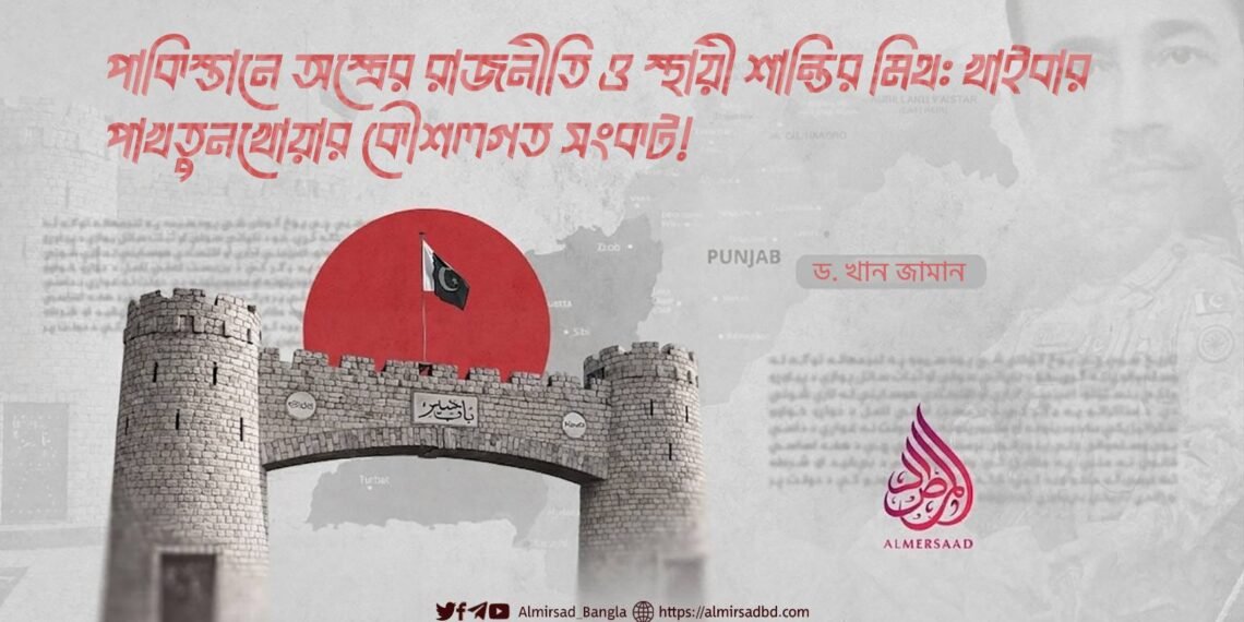 পাকিস্তানে অস্ত্রের রাজনীতি ও স্থায়ী শান্তির মিথ: খাইবার পাখতুনখোয়ার কৌশলগত সংকট!
