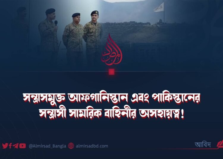 সন্ত্রাসমুক্ত আফগানিস্তান এবং পাকিস্তানের সন্ত্রাসী সামরিক বাহিনীর অসহায়ত্ব!