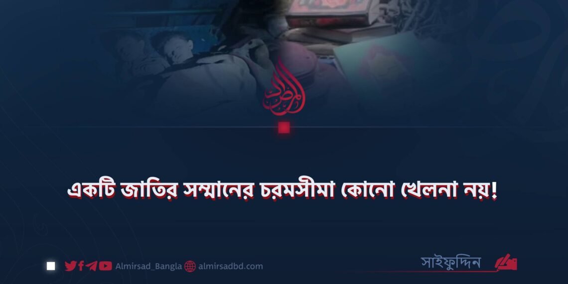 একটি জাতির সম্মানের চরমসীমা কোনো খেলনা নয়!
