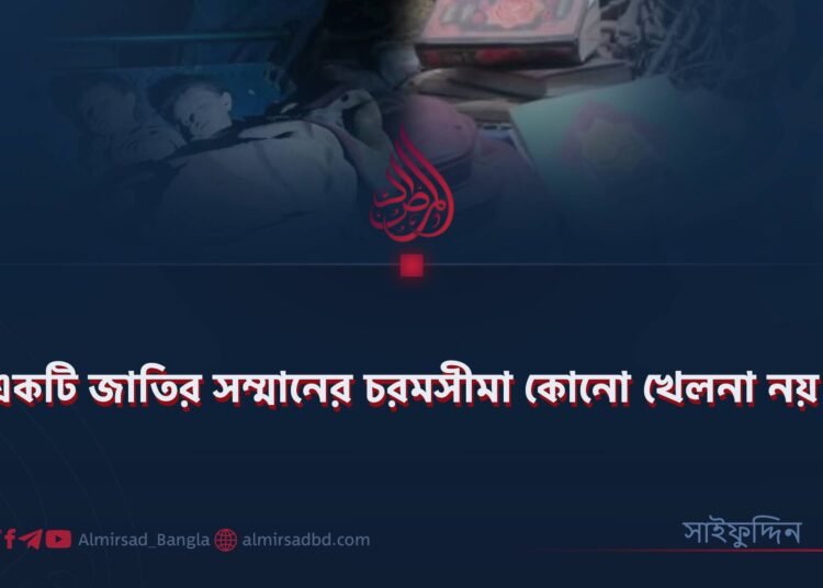 একটি জাতির সম্মানের চরমসীমা কোনো খেলনা নয়!