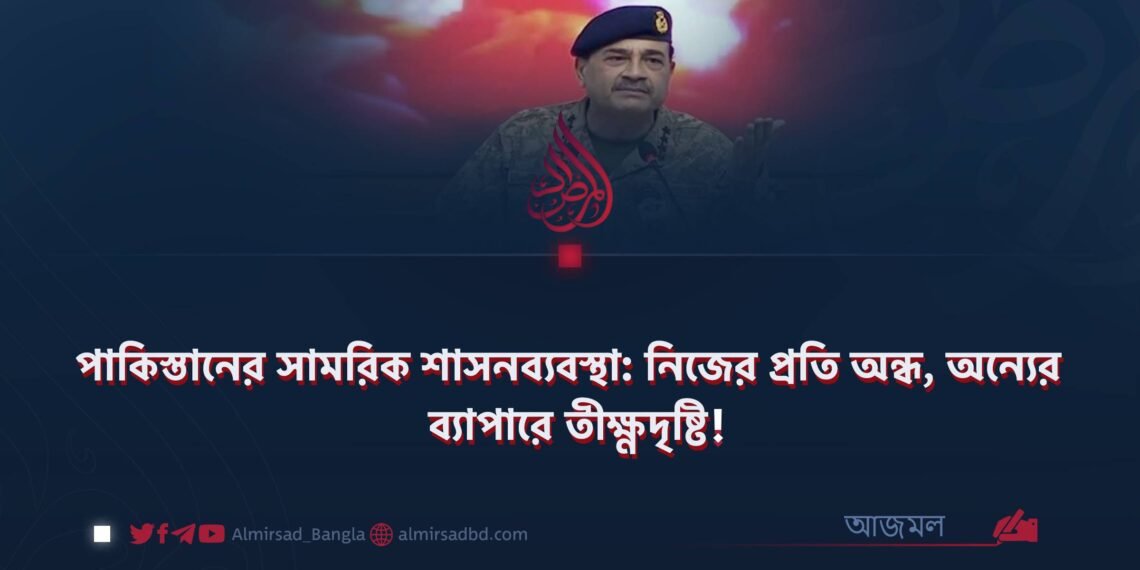 পাকিস্তানের সামরিক শাসনব্যবস্থা: নিজের প্রতি অন্ধ, অন্যের ব্যাপারে তীক্ষ্ণদৃষ্টি!