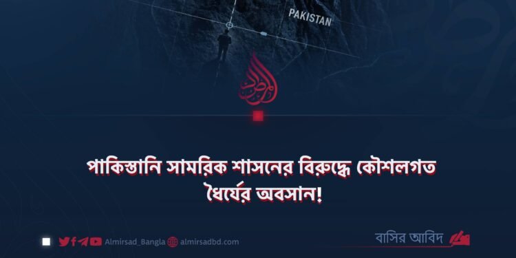 পাকিস্তানি সামরিক শাসনের বিরুদ্ধে কৌশলগত ধৈর্যের অবসান!