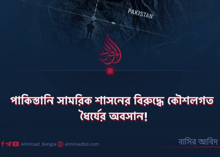 পাকিস্তানি সামরিক শাসনের বিরুদ্ধে কৌশলগত ধৈর্যের অবসান!