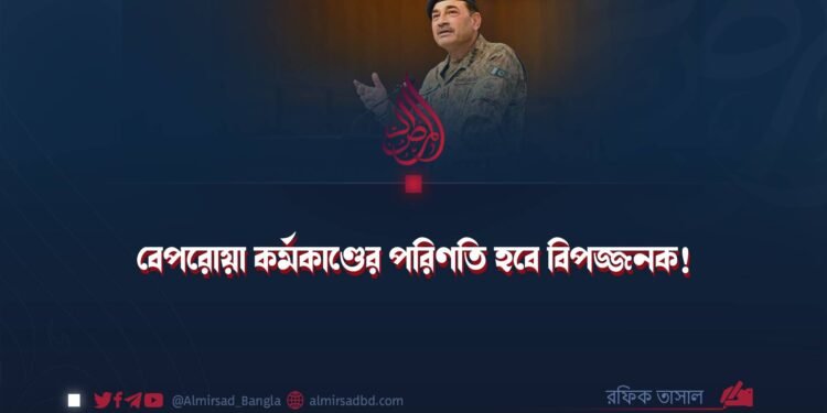 বেপরোয়া কর্মকাণ্ডের পরিণতি হবে বিপজ্জনক!