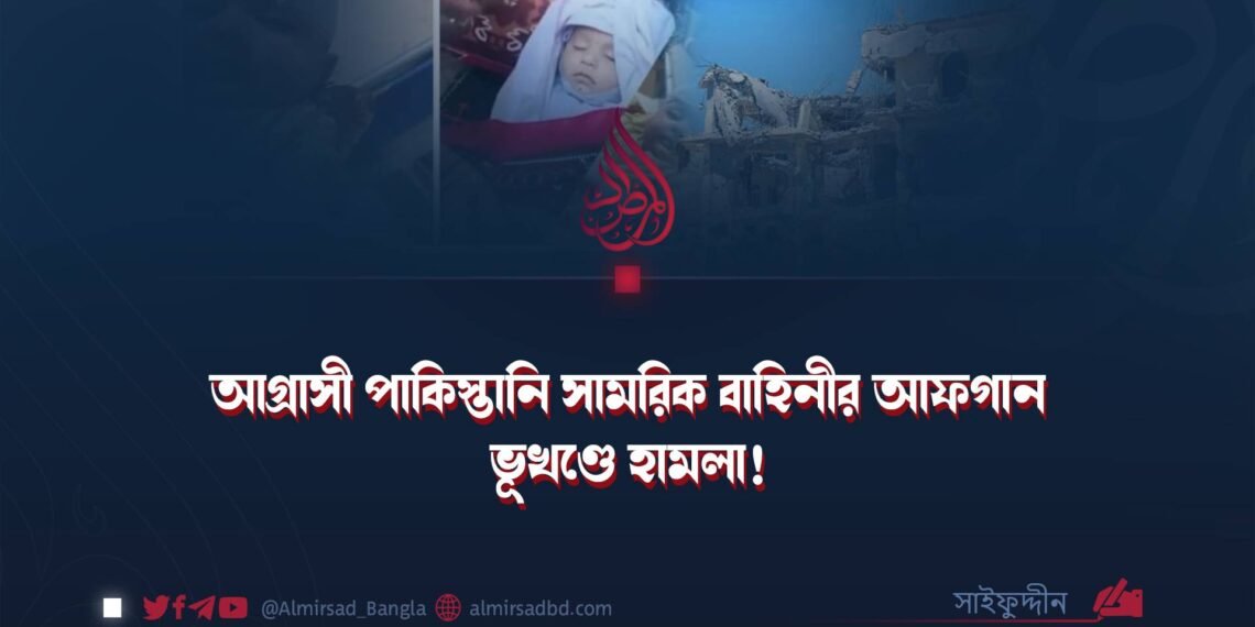 আগ্রাসী পাকিস্তানি সামরিক বাহিনীর আফগান ভূখণ্ডে হামলা!