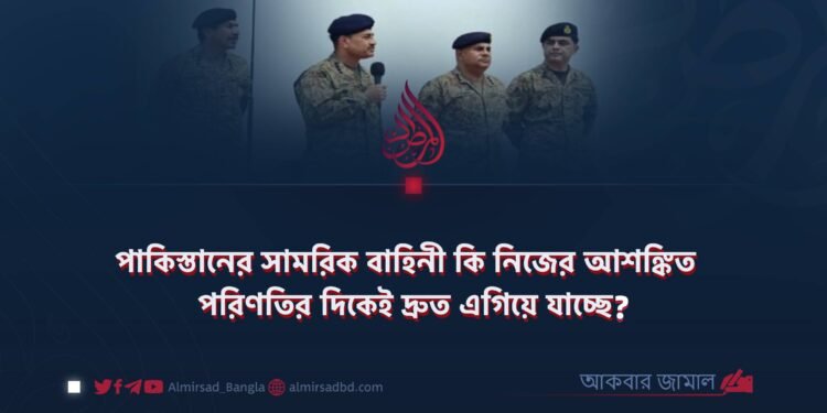 পাকিস্তানের সামরিক বাহিনী কি নিজের আশঙ্কিত পরিণতির দিকেই দ্রুত এগিয়ে যাচ্ছে?