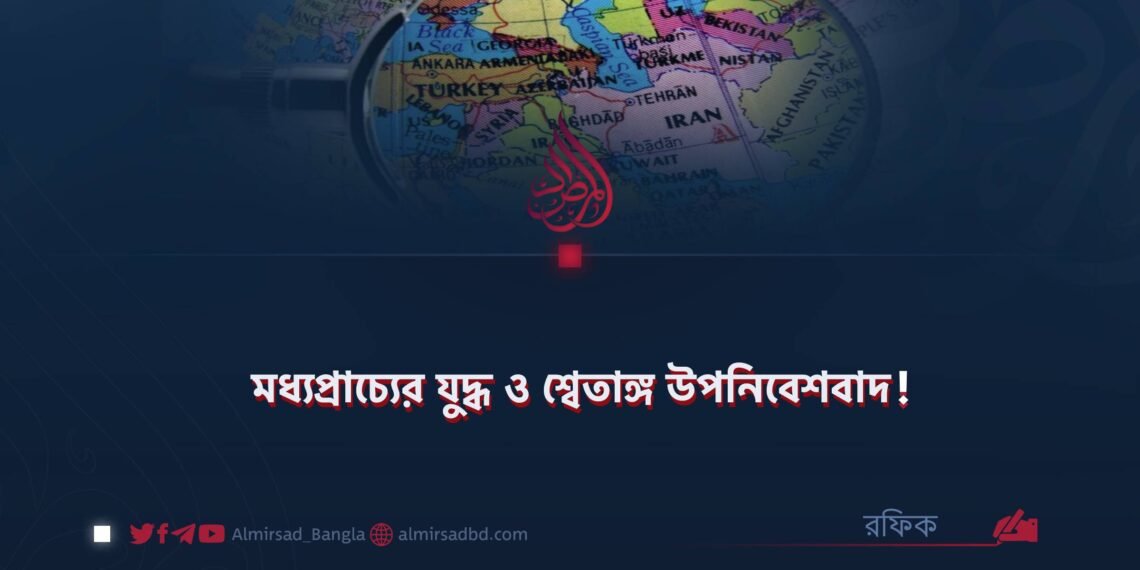 মধ্যপ্রাচ্যের যুদ্ধ ও শ্বেতাঙ্গ উপনিবেশবাদ!