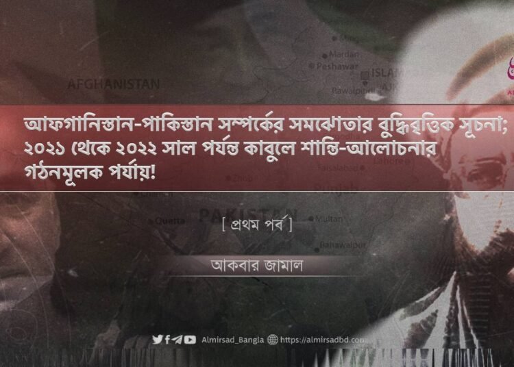 আফগানিস্তান-পাকিস্তান সম্পর্কের সমঝোতার বুদ্ধিবৃত্তিক সূচনা; ২০২১ থেকে ২০২২ সাল পর্যন্ত কাবুলে শান্তি-আলোচনার গঠনমূলক পর্যায়! | প্রথম পর্ব