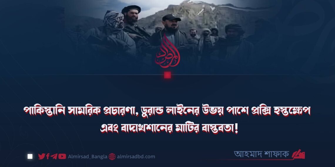 পাকিস্তানি সামরিক প্রচারণা, ডুরান্ড লাইনের উভয় পাশে প্রক্সি হস্তক্ষেপ এবং বাদাখশানের মাটির বাস্তবতা!