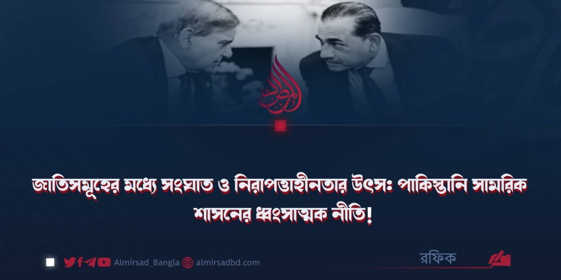 জাতিসমূহের মধ্যে সংঘাত ও নিরাপত্তাহীনতার উৎস: পাকিস্তানি সামরিক শাসনের ধ্বংসাত্মক নীতি!