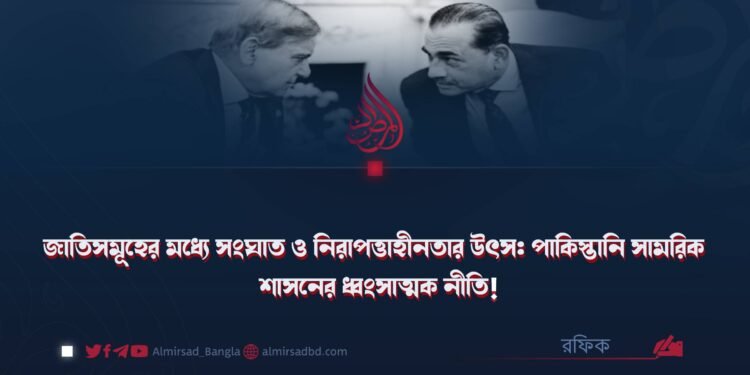 জাতিসমূহের মধ্যে সংঘাত ও নিরাপত্তাহীনতার উৎস: পাকিস্তানি সামরিক শাসনের ধ্বংসাত্মক নীতি!