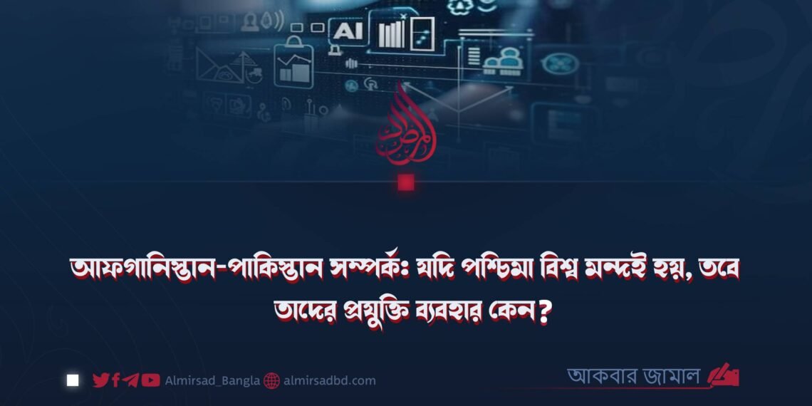 আফগানিস্তান-পাকিস্তান সম্পর্ক: যদি পশ্চিমা বিশ্ব মন্দই হয়, তবে তাদের প্রযুক্তি ব্যবহার কেন?