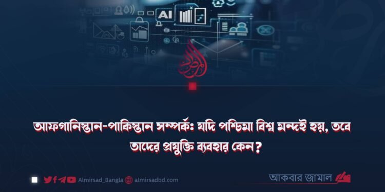 আফগানিস্তান-পাকিস্তান সম্পর্ক: যদি পশ্চিমা বিশ্ব মন্দই হয়, তবে তাদের প্রযুক্তি ব্যবহার কেন?