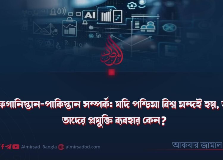আফগানিস্তান-পাকিস্তান সম্পর্ক: যদি পশ্চিমা বিশ্ব মন্দই হয়, তবে তাদের প্রযুক্তি ব্যবহার কেন?