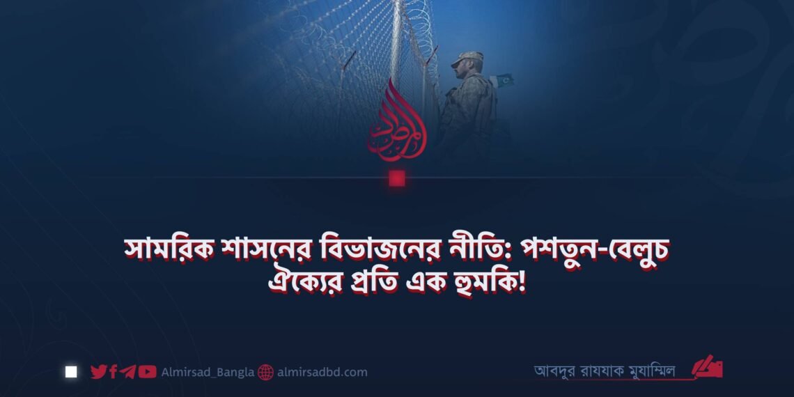 সামরিক শাসনের বিভাজনের নীতি: পশতুন-বেলুচ ঐক্যের প্রতি এক হুমকি!