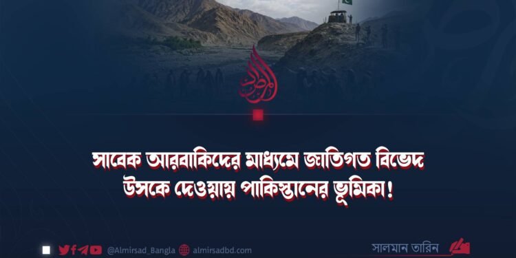 সাবেক আরবাকিদের মাধ্যমে জাতিগত বিভেদ উসকে দেওয়ায় পাকিস্তানের ভূমিকা!