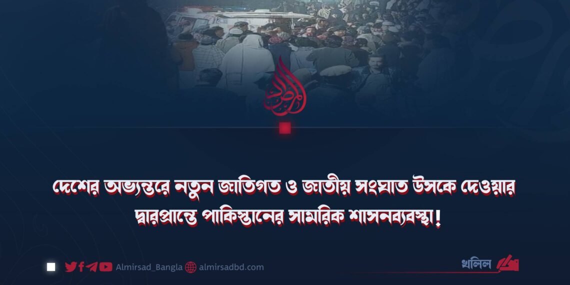 দেশের অভ্যন্তরে নতুন জাতিগত ও জাতীয় সংঘাত উসকে দেওয়ার দ্বারপ্রান্তে পাকিস্তানের সামরিক শাসনব্যবস্থা!