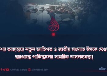 দেশের অভ্যন্তরে নতুন জাতিগত ও জাতীয় সংঘাত উসকে দেওয়ার দ্বারপ্রান্তে পাকিস্তানের সামরিক শাসনব্যবস্থা!